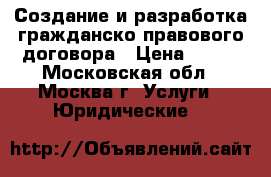 Создание и разработка гражданско-правового договора › Цена ­ 500 - Московская обл., Москва г. Услуги » Юридические   